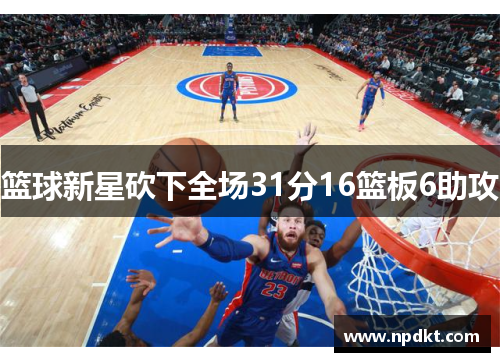 篮球新星砍下全场31分16篮板6助攻