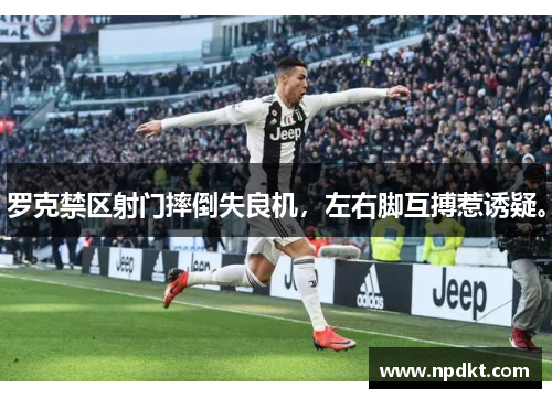 罗克禁区射门摔倒失良机，左右脚互搏惹诱疑。